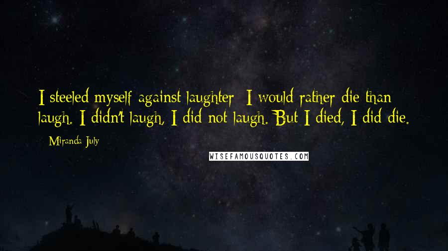 Miranda July Quotes: I steeled myself against laughter; I would rather die than laugh. I didn't laugh, I did not laugh. But I died, I did die.