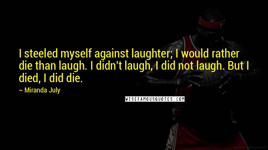 Miranda July Quotes: I steeled myself against laughter; I would rather die than laugh. I didn't laugh, I did not laugh. But I died, I did die.