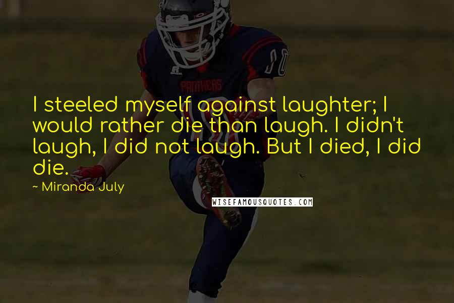 Miranda July Quotes: I steeled myself against laughter; I would rather die than laugh. I didn't laugh, I did not laugh. But I died, I did die.