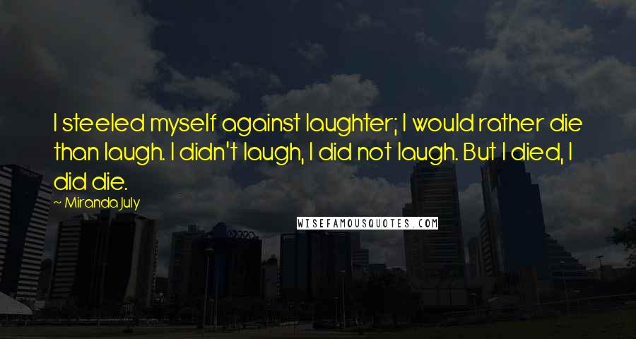Miranda July Quotes: I steeled myself against laughter; I would rather die than laugh. I didn't laugh, I did not laugh. But I died, I did die.