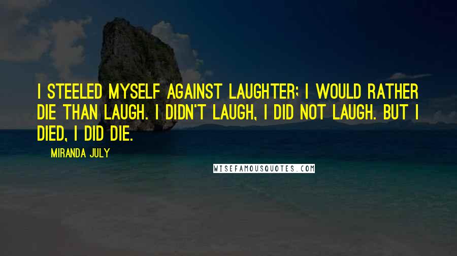 Miranda July Quotes: I steeled myself against laughter; I would rather die than laugh. I didn't laugh, I did not laugh. But I died, I did die.