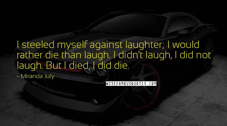 Miranda July Quotes: I steeled myself against laughter; I would rather die than laugh. I didn't laugh, I did not laugh. But I died, I did die.