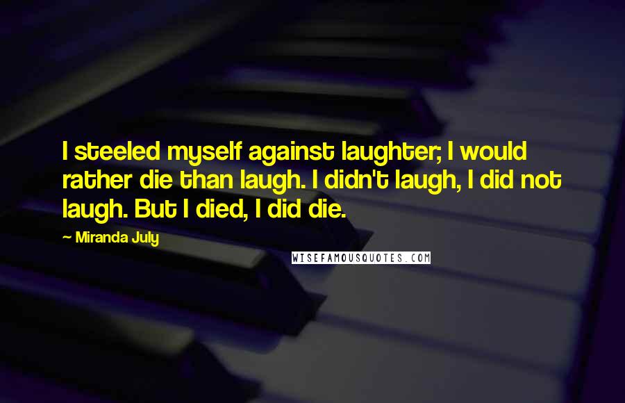 Miranda July Quotes: I steeled myself against laughter; I would rather die than laugh. I didn't laugh, I did not laugh. But I died, I did die.