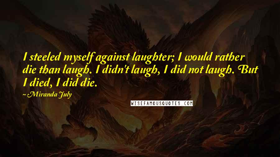 Miranda July Quotes: I steeled myself against laughter; I would rather die than laugh. I didn't laugh, I did not laugh. But I died, I did die.