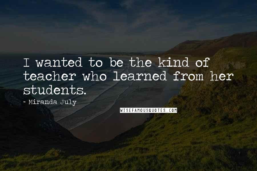 Miranda July Quotes: I wanted to be the kind of teacher who learned from her students.