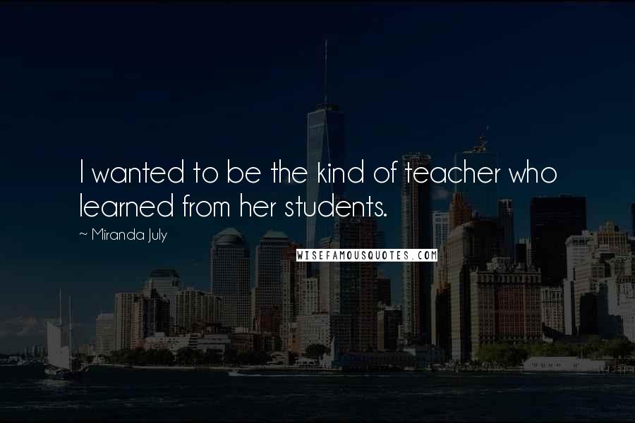 Miranda July Quotes: I wanted to be the kind of teacher who learned from her students.
