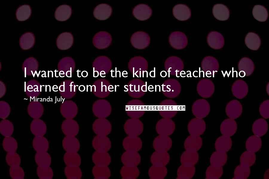 Miranda July Quotes: I wanted to be the kind of teacher who learned from her students.