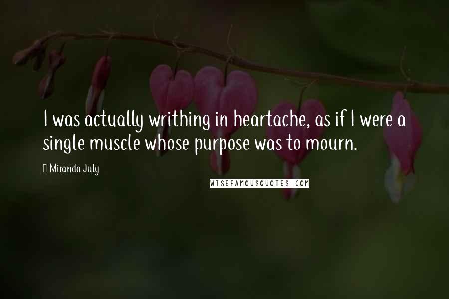 Miranda July Quotes: I was actually writhing in heartache, as if I were a single muscle whose purpose was to mourn.