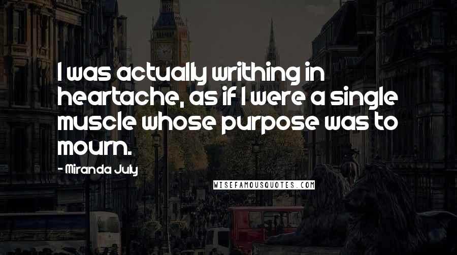 Miranda July Quotes: I was actually writhing in heartache, as if I were a single muscle whose purpose was to mourn.