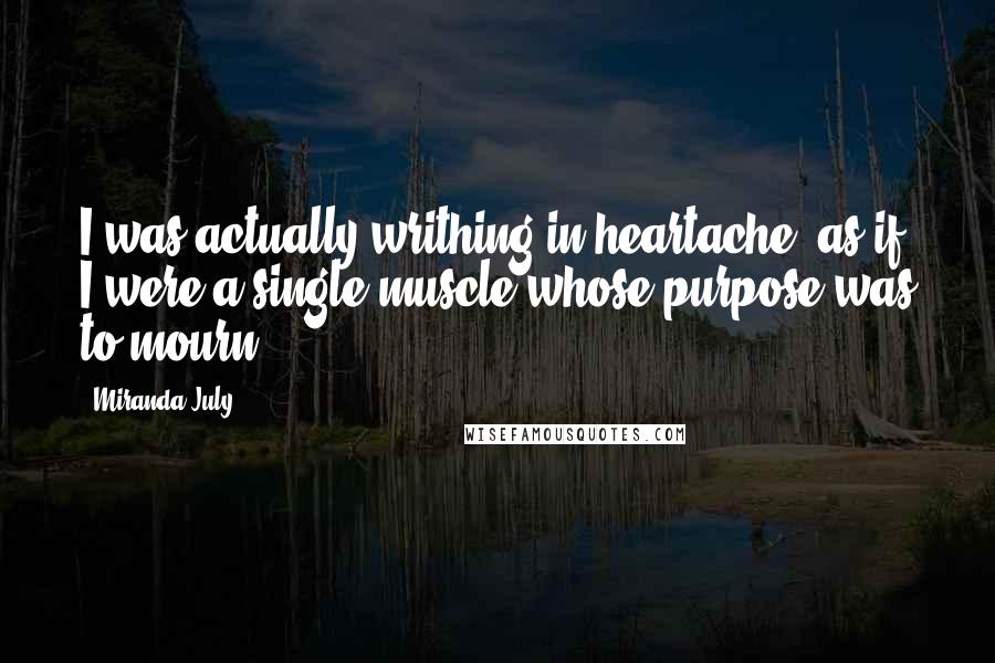 Miranda July Quotes: I was actually writhing in heartache, as if I were a single muscle whose purpose was to mourn.