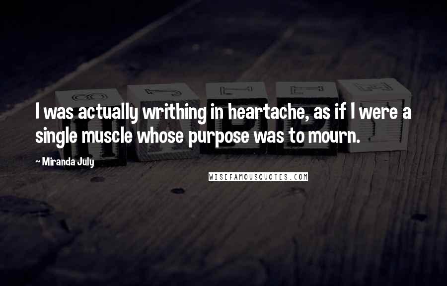 Miranda July Quotes: I was actually writhing in heartache, as if I were a single muscle whose purpose was to mourn.