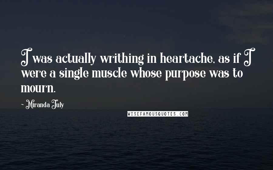 Miranda July Quotes: I was actually writhing in heartache, as if I were a single muscle whose purpose was to mourn.