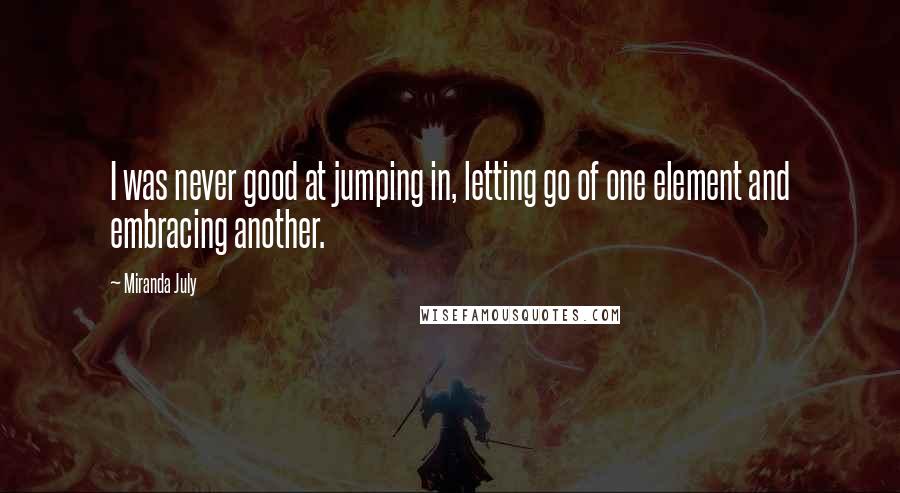 Miranda July Quotes: I was never good at jumping in, letting go of one element and embracing another.