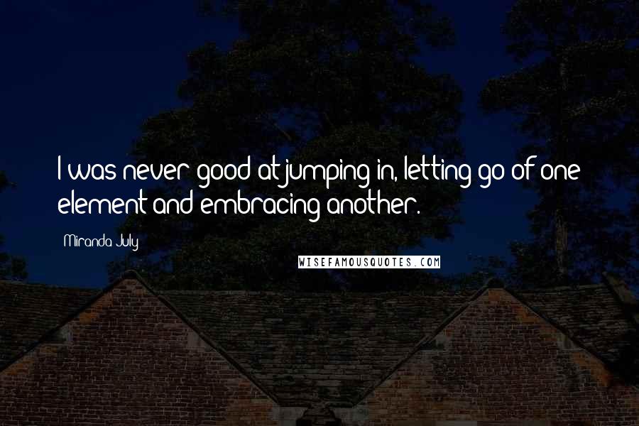Miranda July Quotes: I was never good at jumping in, letting go of one element and embracing another.