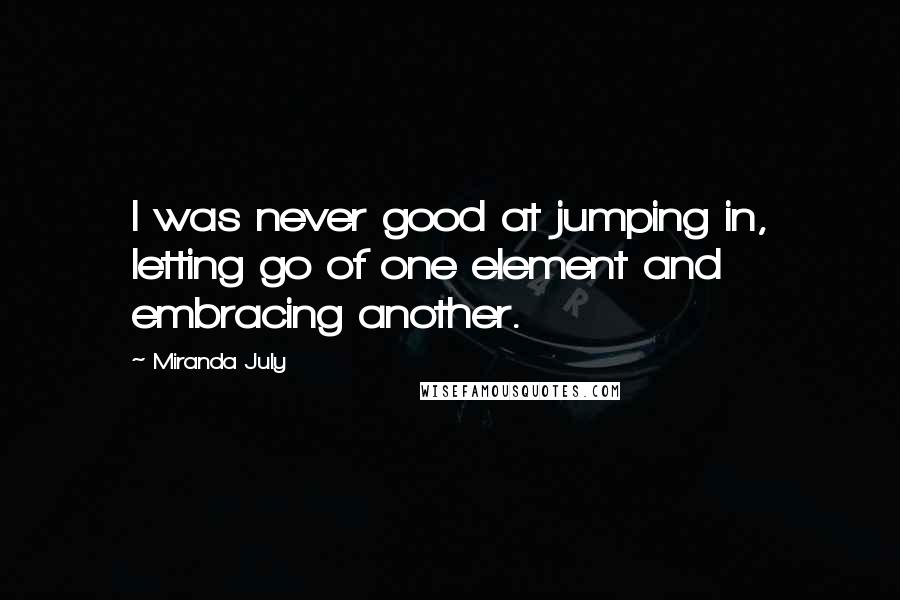 Miranda July Quotes: I was never good at jumping in, letting go of one element and embracing another.