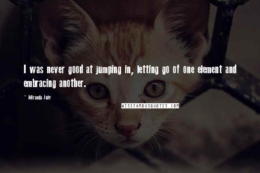 Miranda July Quotes: I was never good at jumping in, letting go of one element and embracing another.