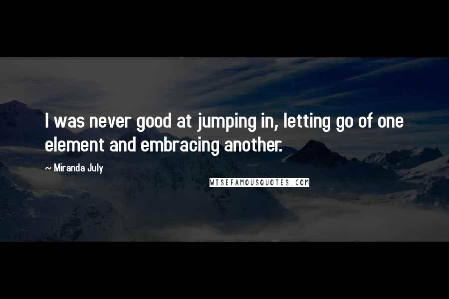 Miranda July Quotes: I was never good at jumping in, letting go of one element and embracing another.