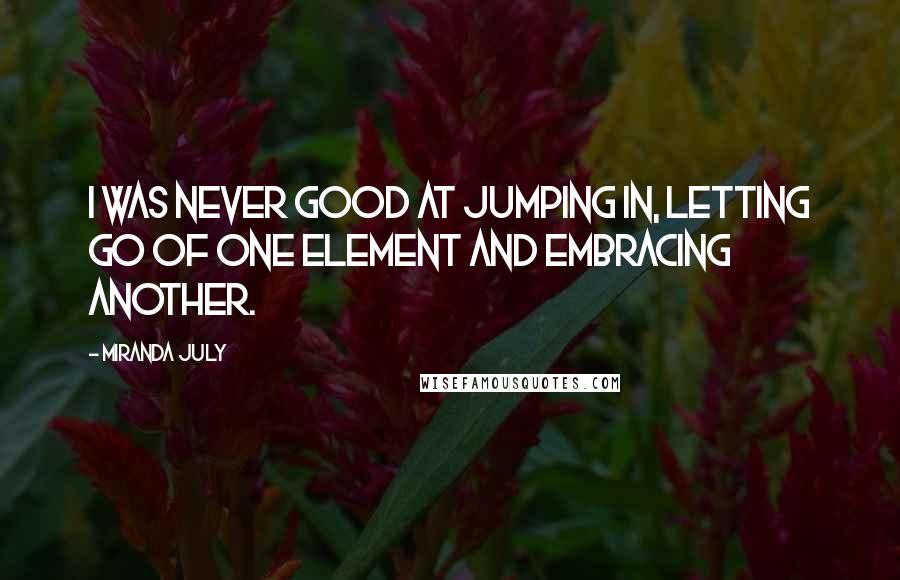 Miranda July Quotes: I was never good at jumping in, letting go of one element and embracing another.
