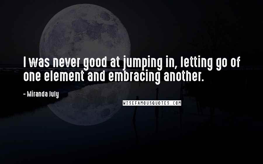 Miranda July Quotes: I was never good at jumping in, letting go of one element and embracing another.