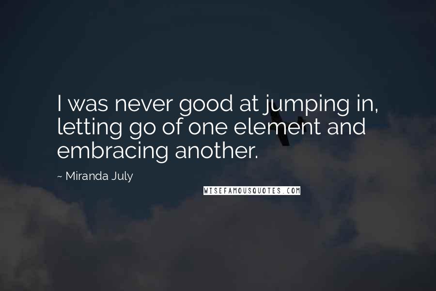 Miranda July Quotes: I was never good at jumping in, letting go of one element and embracing another.