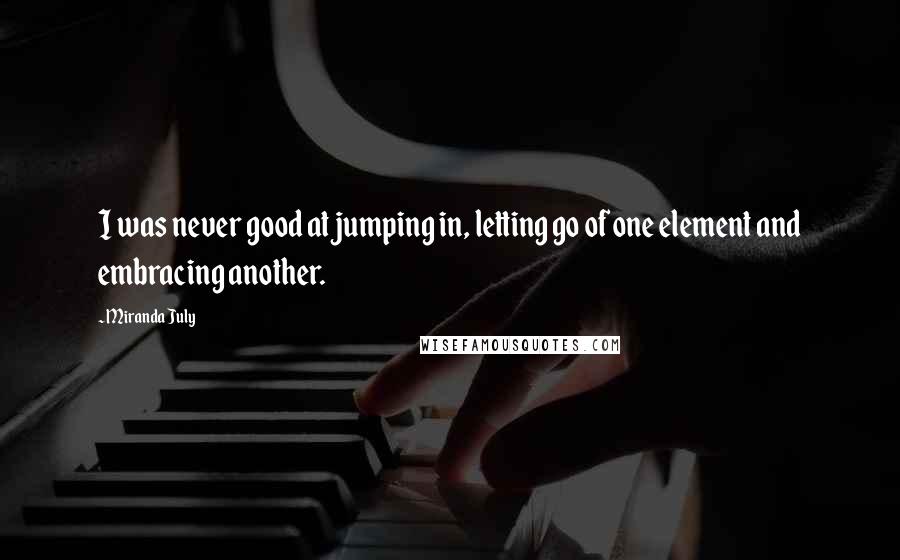 Miranda July Quotes: I was never good at jumping in, letting go of one element and embracing another.