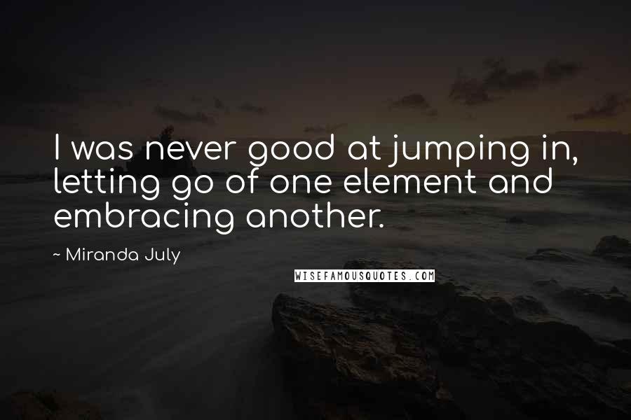 Miranda July Quotes: I was never good at jumping in, letting go of one element and embracing another.