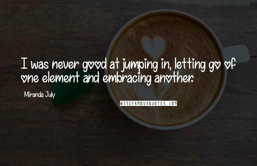 Miranda July Quotes: I was never good at jumping in, letting go of one element and embracing another.