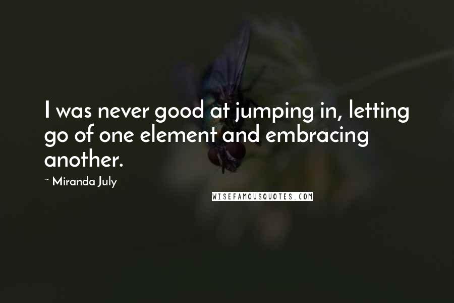 Miranda July Quotes: I was never good at jumping in, letting go of one element and embracing another.