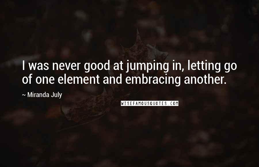 Miranda July Quotes: I was never good at jumping in, letting go of one element and embracing another.