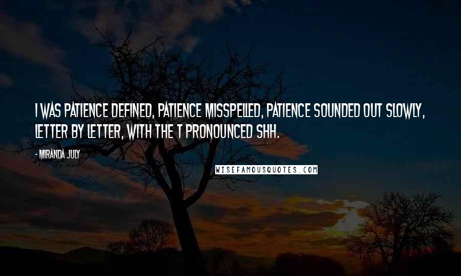 Miranda July Quotes: I was patience defined, patience misspelled, patience sounded out slowly, letter by letter, with the t pronounced shh.