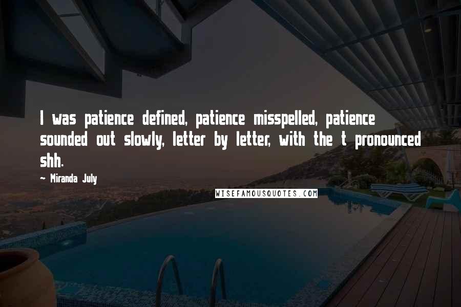 Miranda July Quotes: I was patience defined, patience misspelled, patience sounded out slowly, letter by letter, with the t pronounced shh.