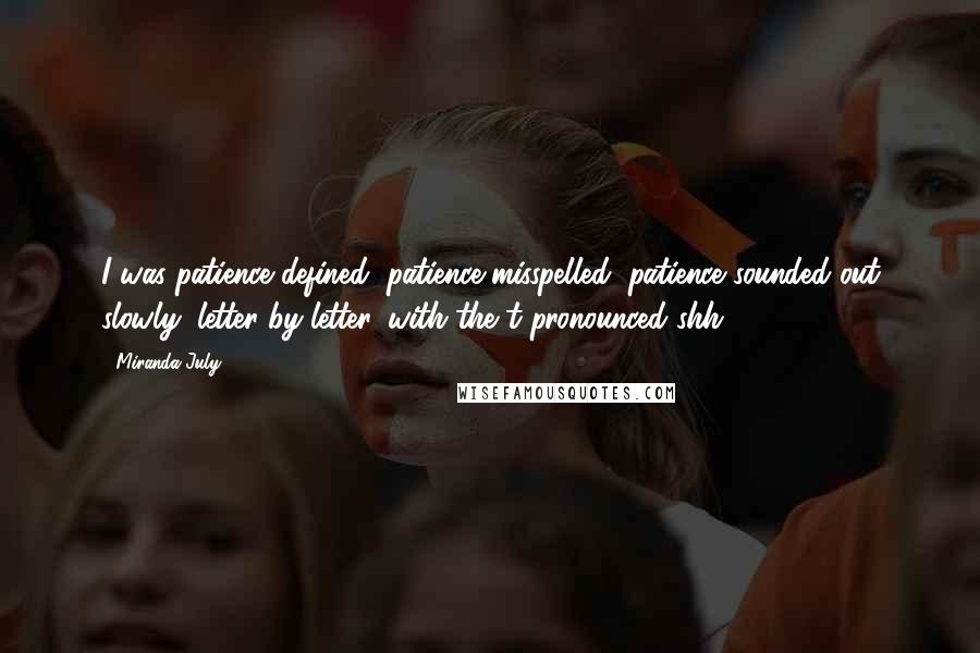 Miranda July Quotes: I was patience defined, patience misspelled, patience sounded out slowly, letter by letter, with the t pronounced shh.