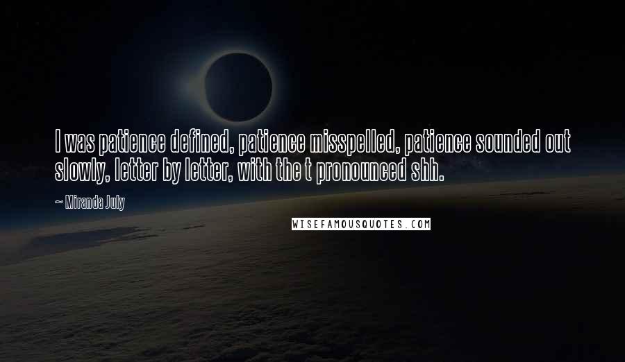 Miranda July Quotes: I was patience defined, patience misspelled, patience sounded out slowly, letter by letter, with the t pronounced shh.