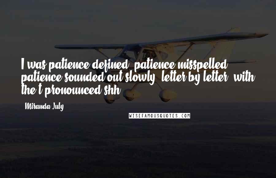 Miranda July Quotes: I was patience defined, patience misspelled, patience sounded out slowly, letter by letter, with the t pronounced shh.