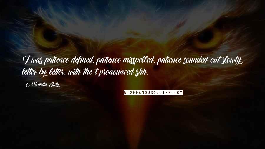 Miranda July Quotes: I was patience defined, patience misspelled, patience sounded out slowly, letter by letter, with the t pronounced shh.