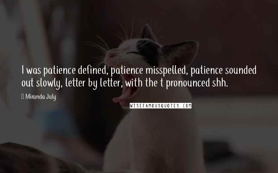 Miranda July Quotes: I was patience defined, patience misspelled, patience sounded out slowly, letter by letter, with the t pronounced shh.