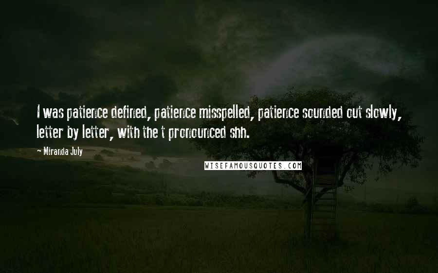 Miranda July Quotes: I was patience defined, patience misspelled, patience sounded out slowly, letter by letter, with the t pronounced shh.