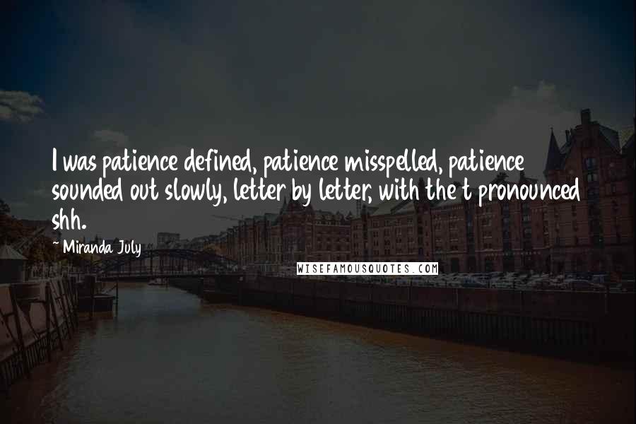 Miranda July Quotes: I was patience defined, patience misspelled, patience sounded out slowly, letter by letter, with the t pronounced shh.