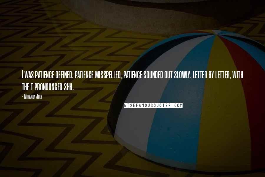 Miranda July Quotes: I was patience defined, patience misspelled, patience sounded out slowly, letter by letter, with the t pronounced shh.