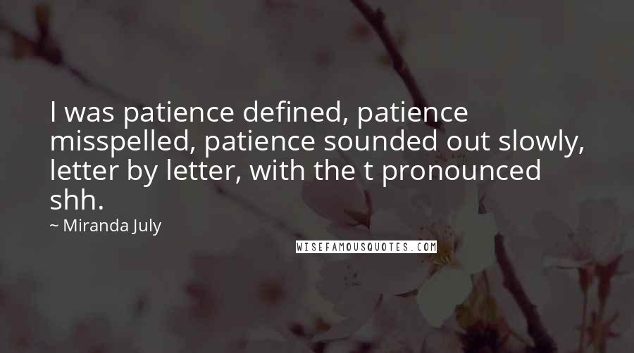 Miranda July Quotes: I was patience defined, patience misspelled, patience sounded out slowly, letter by letter, with the t pronounced shh.