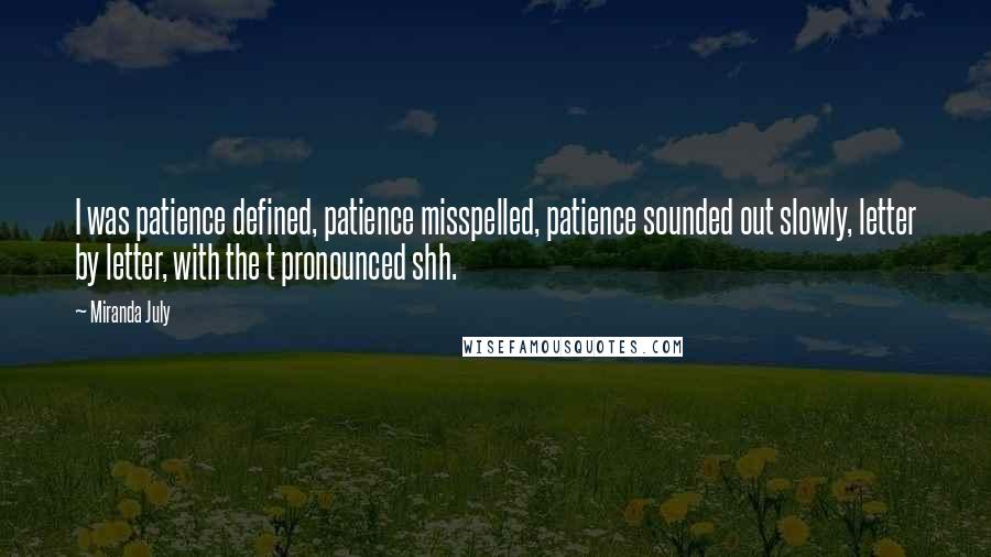 Miranda July Quotes: I was patience defined, patience misspelled, patience sounded out slowly, letter by letter, with the t pronounced shh.