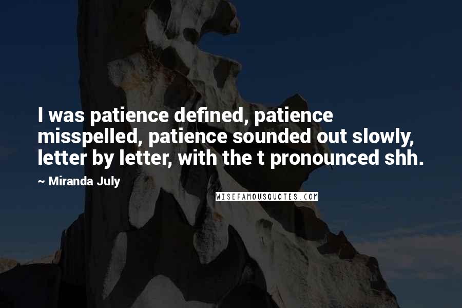 Miranda July Quotes: I was patience defined, patience misspelled, patience sounded out slowly, letter by letter, with the t pronounced shh.