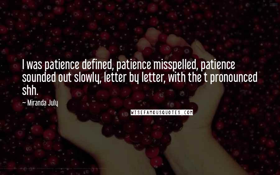 Miranda July Quotes: I was patience defined, patience misspelled, patience sounded out slowly, letter by letter, with the t pronounced shh.