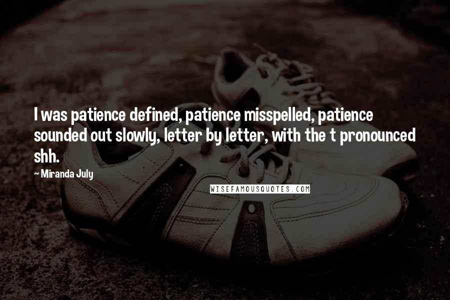 Miranda July Quotes: I was patience defined, patience misspelled, patience sounded out slowly, letter by letter, with the t pronounced shh.