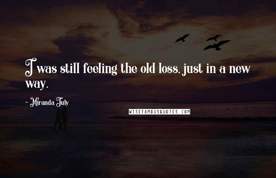 Miranda July Quotes: I was still feeling the old loss, just in a new way.
