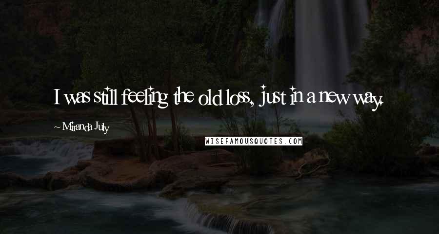 Miranda July Quotes: I was still feeling the old loss, just in a new way.
