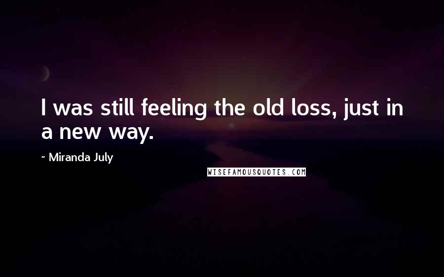 Miranda July Quotes: I was still feeling the old loss, just in a new way.