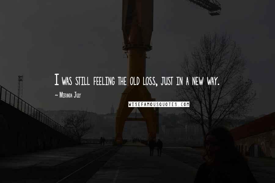 Miranda July Quotes: I was still feeling the old loss, just in a new way.