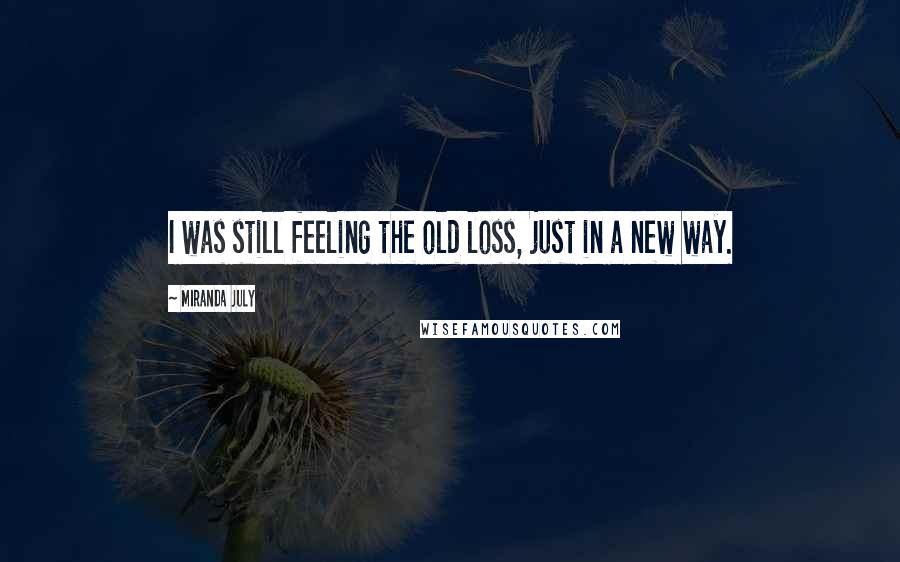 Miranda July Quotes: I was still feeling the old loss, just in a new way.