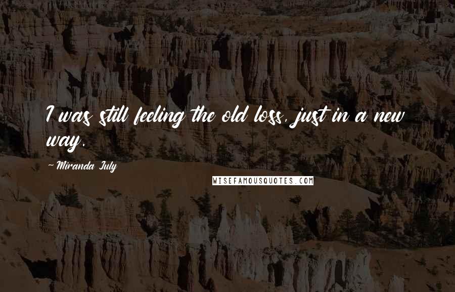 Miranda July Quotes: I was still feeling the old loss, just in a new way.